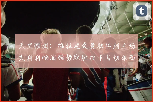 天空预测：维拉逆袭曼联热刺主场失利利物浦强势取胜纽卡与切尔西握手言和