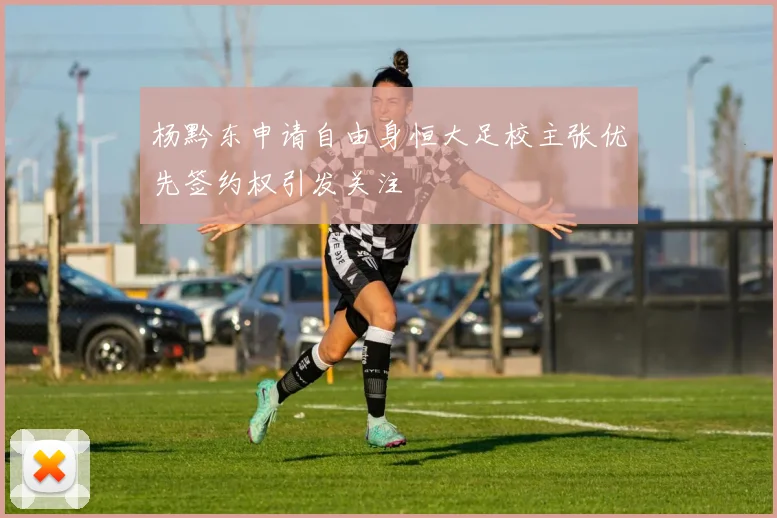 杨黔东申请自由身恒大足校主张优先签约权引发关注