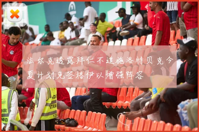 法尔克透露拜仁不追施洛特贝克今夏计划免签格伊以增强阵容