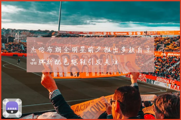 杰伦布朗全明星前夕推出多款自主品牌新配色球鞋引发关注