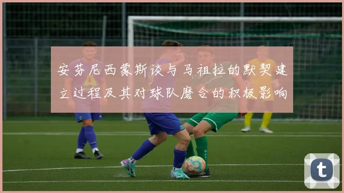 安芬尼西蒙斯谈与马祖拉的默契建立过程及其对球队磨合的积极影响