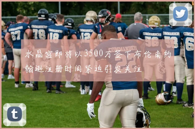 水晶宫即将以3500万签下布伦南约翰逊注册时间紧迫引发关注