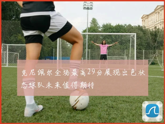 克尼佩尔全场最高29分展现出色状态球队未来值得期待
