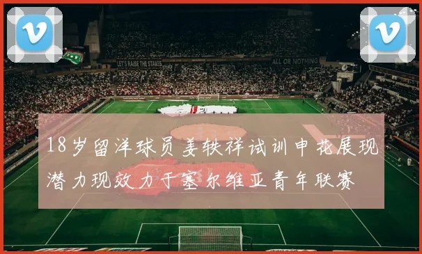 18岁留洋球员姜轶祥试训申花展现潜力现效力于塞尔维亚青年联赛