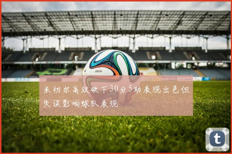 米切尔高效砍下30分5助表现出色但失误影响球队表现