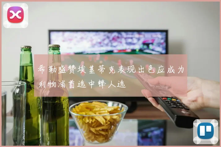希勒盛赞埃基蒂克表现出色应成为利物浦首选中锋人选