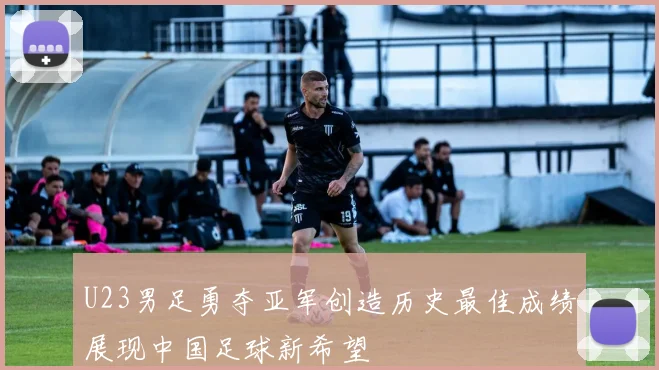 U23男足勇夺亚军创造历史最佳成绩展现中国足球新希望