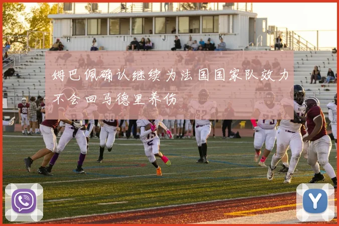 姆巴佩确认继续为法国国家队效力不会回马德里养伤