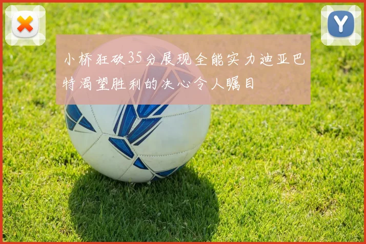 小桥狂砍35分展现全能实力迪亚巴特渴望胜利的决心令人瞩目