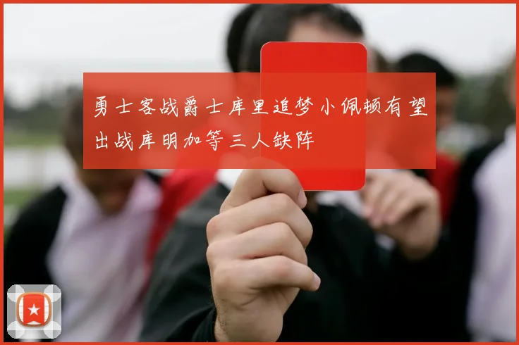 勇士客战爵士库里追梦小佩顿有望出战库明加等三人缺阵