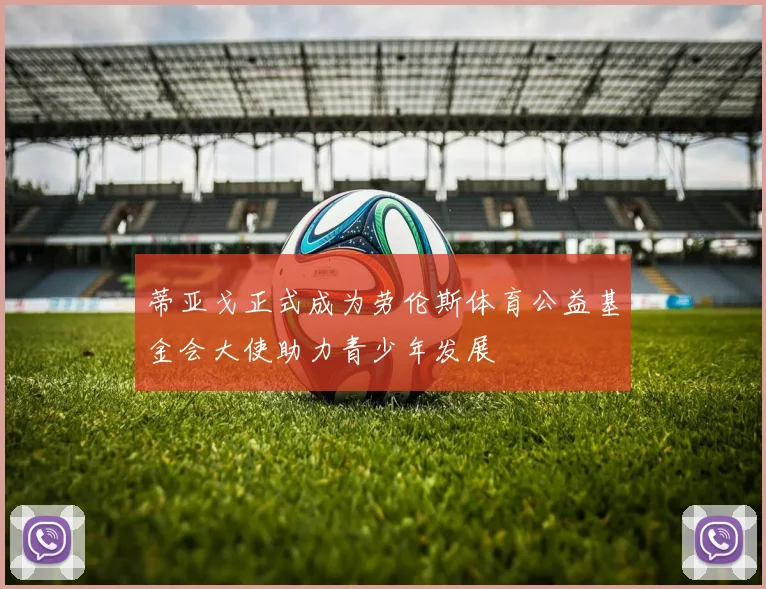 蒂亚戈正式成为劳伦斯体育公益基金会大使助力青少年发展