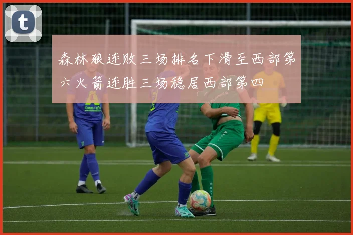 森林狼连败三场排名下滑至西部第六火箭连胜三场稳居西部第四