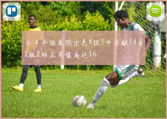 小卡半场表现出色8投5中贡献14分2板2助正负值高达16