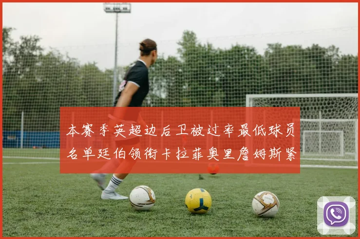 本赛季英超边后卫被过率最低球员名单廷伯领衔卡拉菲奥里詹姆斯紧随其后