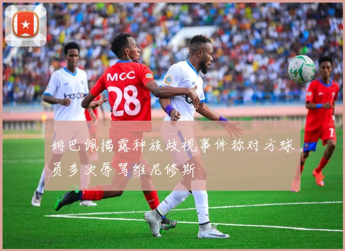 姆巴佩揭露种族歧视事件称对方球员多次辱骂维尼修斯