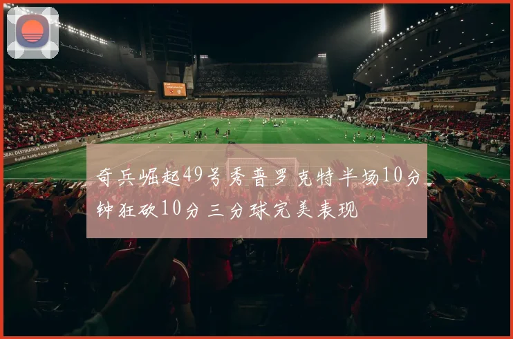 奇兵崛起49号秀普罗克特半场10分钟狂砍10分三分球完美表现