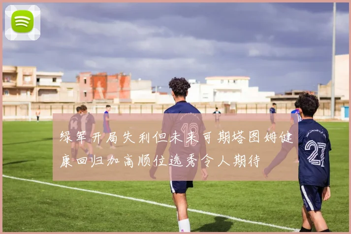 绿军开局失利但未来可期塔图姆健康回归加高顺位选秀令人期待
