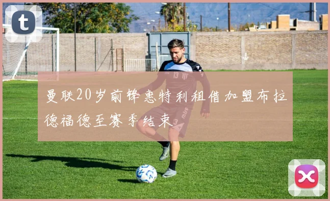 曼联20岁前锋惠特利租借加盟布拉德福德至赛季结束