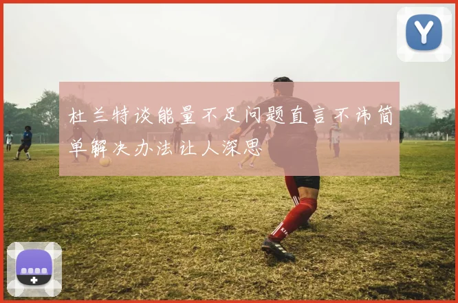 杜兰特谈能量不足问题直言不讳简单解决办法让人深思