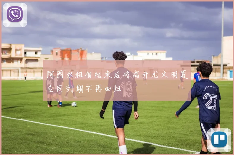 阿图尔租借结束后将离开尤文明夏合同到期不再回归