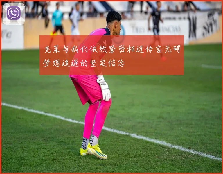 克莱与我们依然紧密相连传言无碍梦想追逐的坚定信念