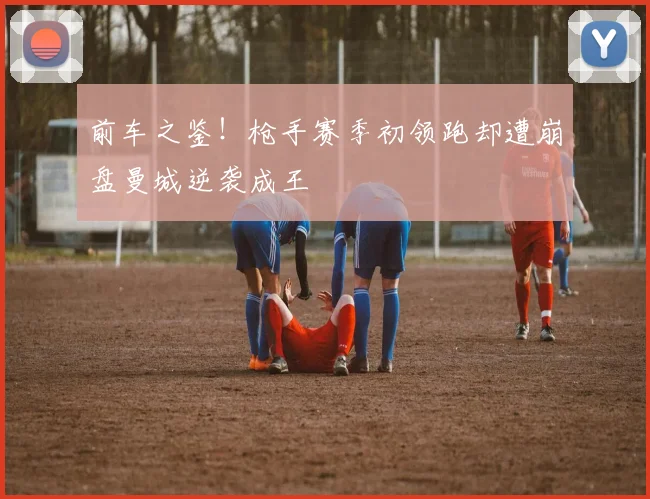 前车之鉴！枪手赛季初领跑却遭崩盘曼城逆袭成王