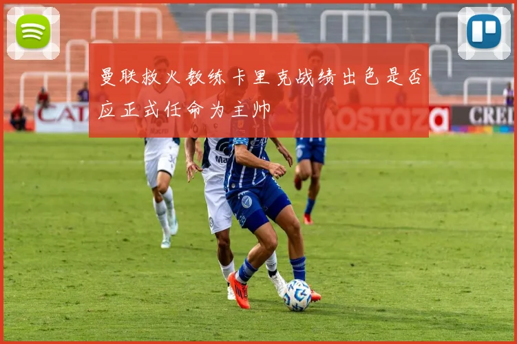 曼联救火教练卡里克战绩出色是否应正式任命为主帅