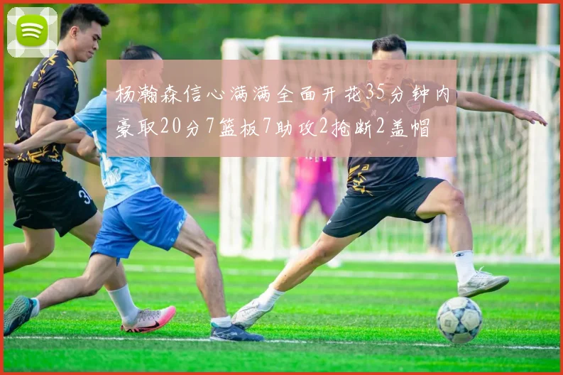 杨瀚森信心满满全面开花35分钟内豪取20分7篮板7助攻2抢断2盖帽