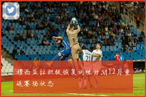 穆西亚拉积极恢复训练计划12月重返赛场状态