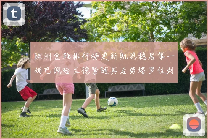 欧洲金靴排行榜更新凯恩稳居第一姆巴佩哈兰德紧随其后劳塔罗位列第十