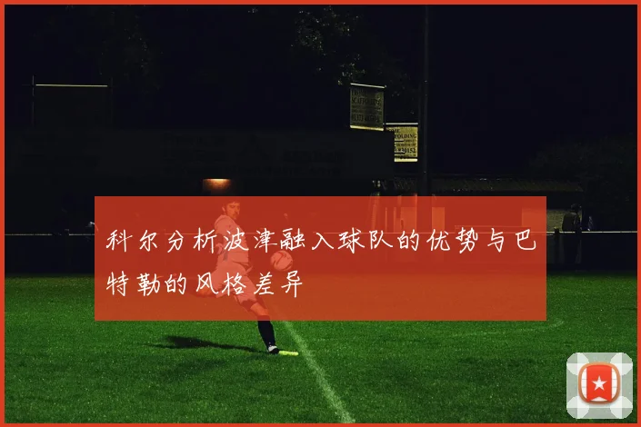 科尔分析波津融入球队的优势与巴特勒的风格差异