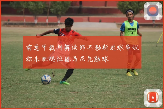 前意甲裁判解读那不勒斯进球争议称未犯规拉赫马尼先触球