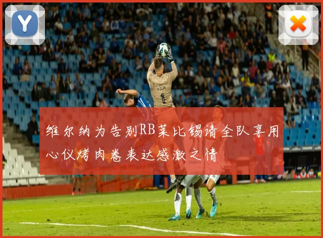 维尔纳为告别RB莱比锡请全队享用心仪烤肉卷表达感激之情