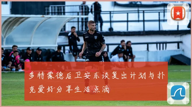 多特蒙德后卫安东谈复出计划与扑克爱好分享生活点滴