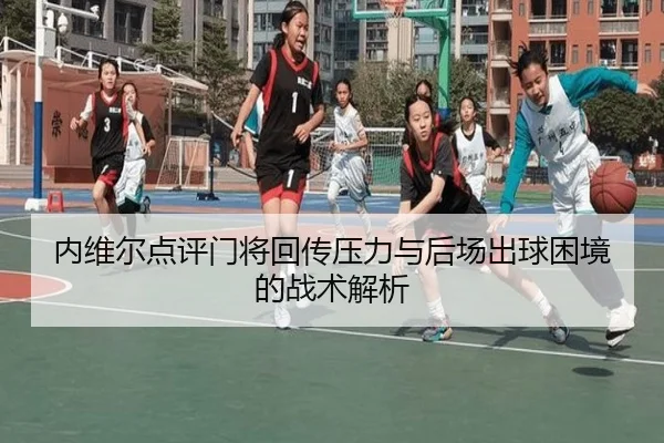 内维尔点评门将回传压力与后场出球困境的战术解析 - Leyu
